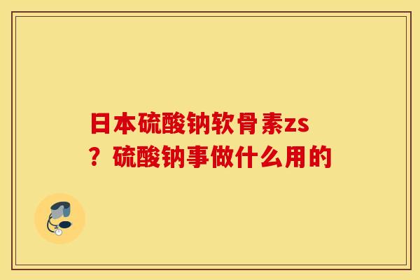 日本硫酸钠软骨素zs？硫酸钠事做什么用的