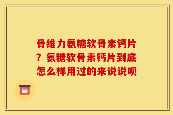 骨维力氨糖软骨素钙片？氨糖软骨素钙片到底怎么样用过的来说说呗