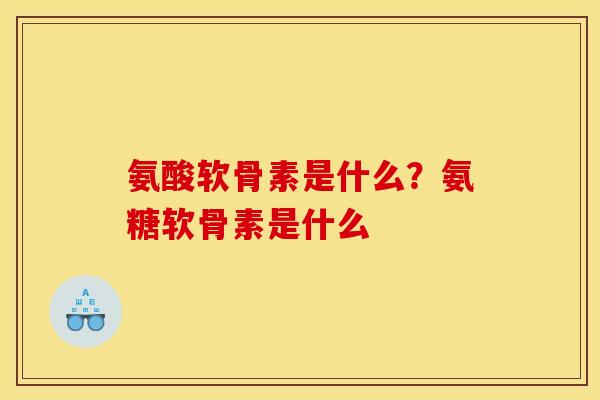 氨酸软骨素是什么?氨糖软骨素是什么 氨酸软骨素是什么?氨糖软骨素是什么