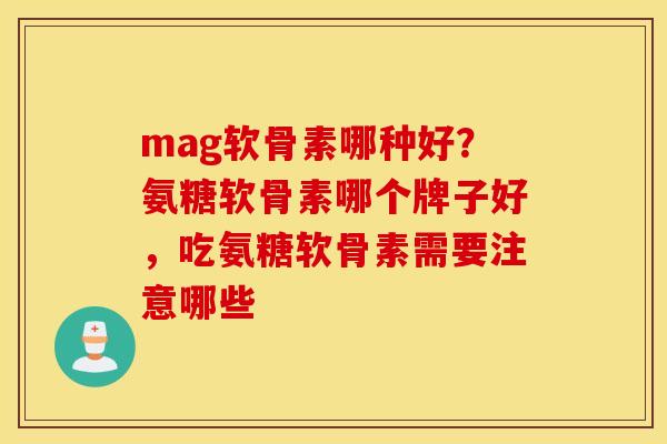 mag软骨素哪种好？氨糖软骨素哪个牌子好，吃氨糖软骨素需要注意哪些