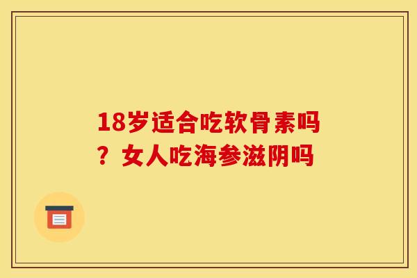 18岁适合吃软骨素吗？女人吃海参滋阴吗