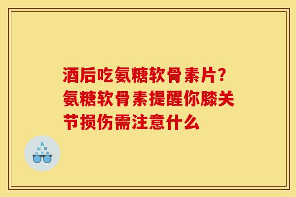 酒后吃氨糖软骨素片？氨糖软骨素提醒你膝关节损伤需注意什么