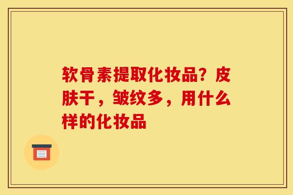 软骨素提取化妆品？皮肤干，皱纹多，用什么样的化妆品