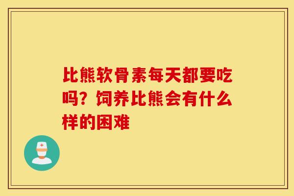比熊软骨素每天都要吃吗?饲养比熊会有什么样的困难 比熊软骨素每天都要吃吗?饲养比熊会有什么样的困难