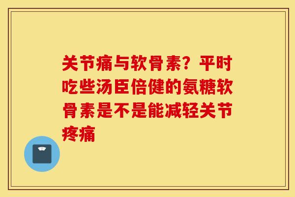 关节痛与软骨素?平时吃些汤臣倍健的氨糖软骨素是不是能减轻关节疼痛 关节痛与软骨素?平时吃些汤臣倍健的氨糖软骨素是不是能减轻关节疼痛