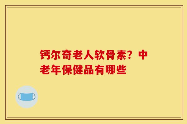 钙尔奇老人软骨素？中老年保健品有哪些