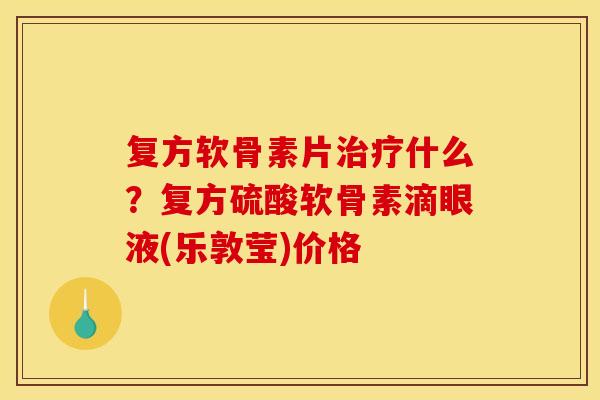 复方软骨素片治疗什么？复方硫酸软骨素滴眼液(乐敦莹)价格