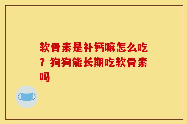 软骨素是补钙嘛怎么吃？狗狗能长期吃软骨素吗