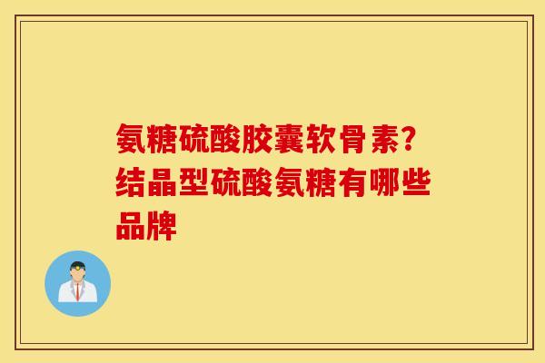 氨糖硫酸胶囊软骨素？结晶型硫酸氨糖有哪些品牌
