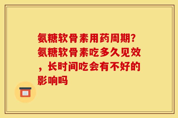 氨糖软骨素用药周期？氨糖软骨素吃多久见效，长时间吃会有不好的影响吗
