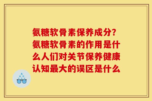 氨糖软骨素保养成分?氨糖软骨素的作用是什么人们对关节保养健康认知最大的误区是什么 氨糖软骨素保养成分?氨糖软骨素的作用是什么人们对关节保养健康认知最大的误区是什么