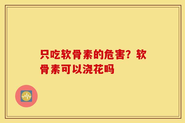 只吃软骨素的危害？软骨素可以浇花吗