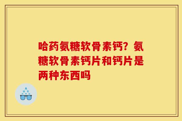 哈药氨糖软骨素钙？氨糖软骨素钙片和钙片是两种东西吗