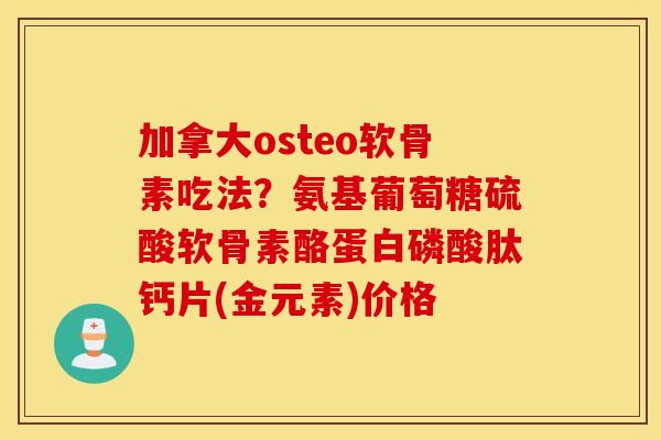 加拿大osteo软骨素吃法？氨基葡萄糖硫酸软骨素酪蛋白磷酸肽钙片(金元素)价格