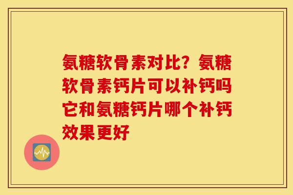 氨糖软骨素对比？氨糖软骨素钙片可以补钙吗它和氨糖钙片哪个补钙效果更好