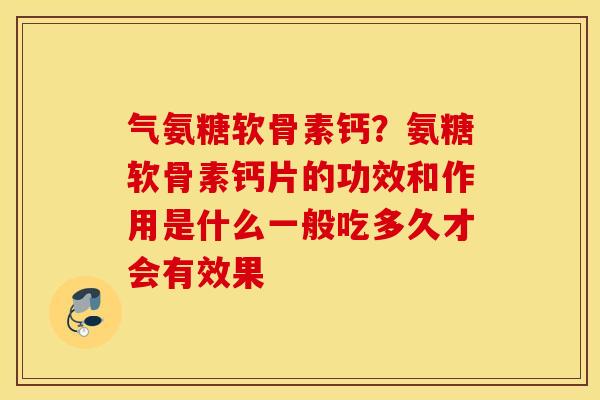 气氨糖软骨素钙？氨糖软骨素钙片的功效和作用是什么一般吃多久才会有效果