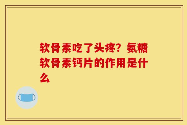 软骨素吃了头疼？氨糖软骨素钙片的作用是什么