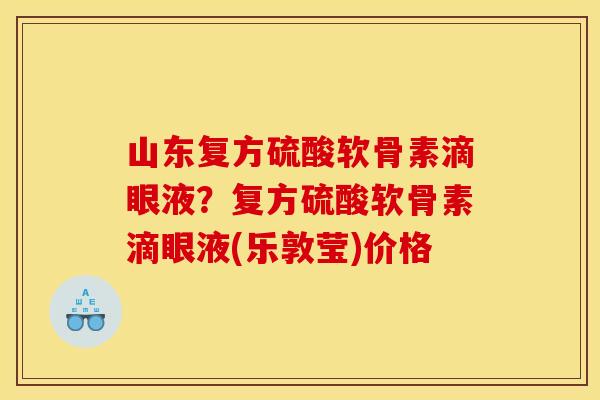 山东复方硫酸软骨素滴眼液？复方硫酸软骨素滴眼液(乐敦莹)价格