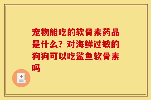 宠物能吃的软骨素药品是什么？对海鲜过敏的狗狗可以吃鲨鱼软骨素吗