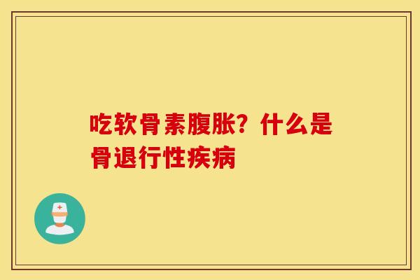 吃软骨素腹胀？什么是骨退行性疾病
