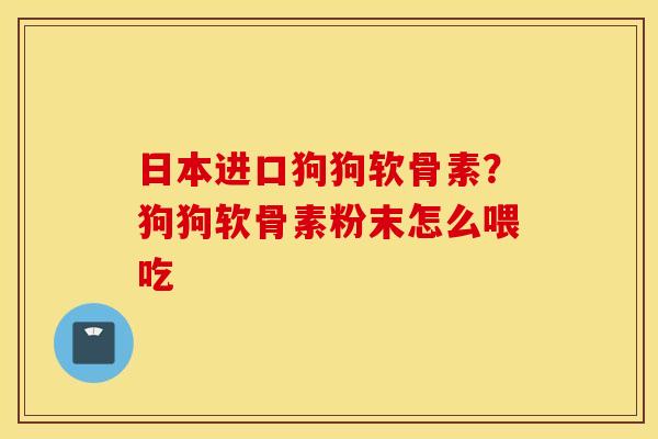 日本进口狗狗软骨素？狗狗软骨素粉末怎么喂吃