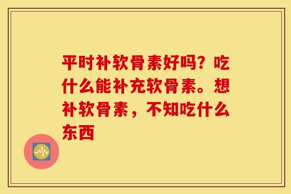 平时补软骨素好吗？吃什么能补充软骨素。想补软骨素，不知吃什么东西