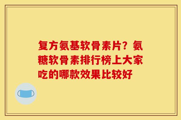 复方氨基软骨素片？氨糖软骨素排行榜上大家吃的哪款效果比较好