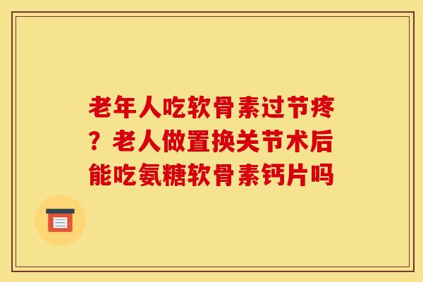 老年人吃软骨素过节疼？老人做置换关节术后能吃氨糖软骨素钙片吗