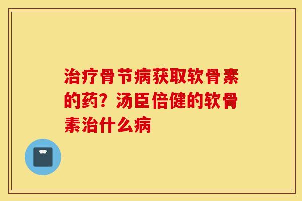 治疗骨节病获取软骨素的药？汤臣倍健的软骨素治什么病