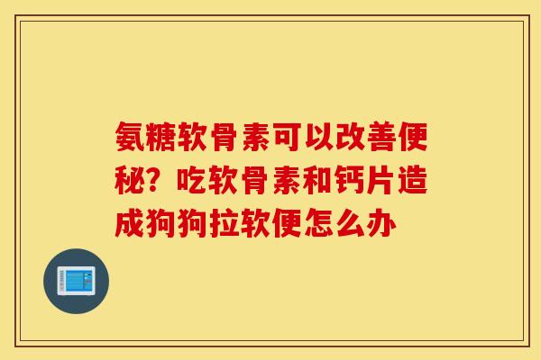 氨糖软骨素可以改善便秘?吃软骨素和钙片造成狗狗拉软便怎么办 氨糖软骨素可以改善便秘?吃软骨素和钙片造成狗狗拉软便怎么办