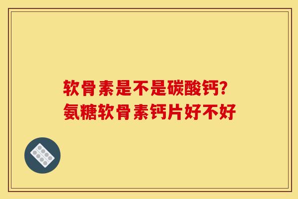 软骨素是不是碳酸钙？氨糖软骨素钙片好不好