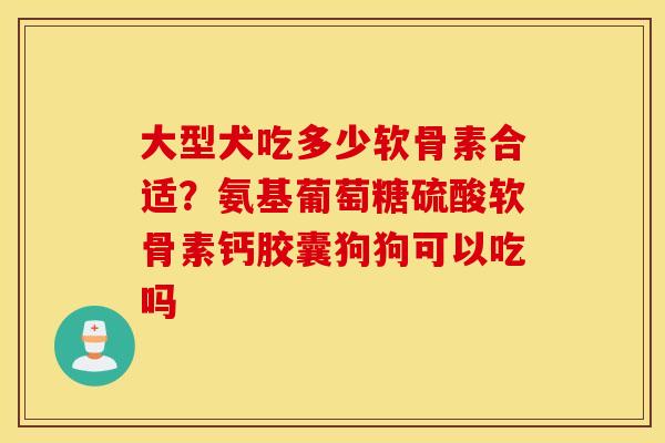 大型犬吃多少软骨素合适？氨基葡萄糖硫酸软骨素钙胶囊狗狗可以吃吗