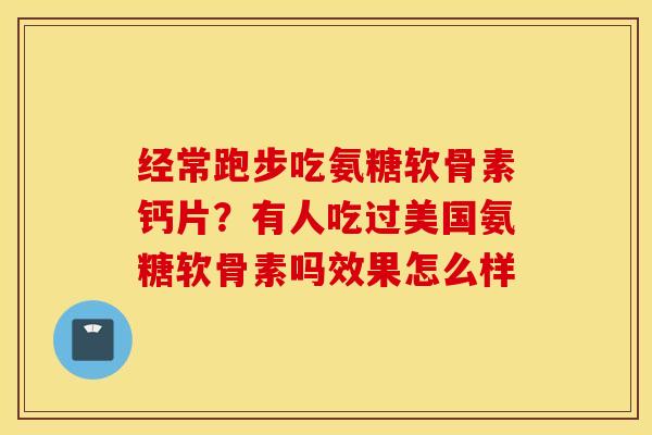 经常跑步吃氨糖软骨素钙片？有人吃过美国氨糖软骨素吗效果怎么样