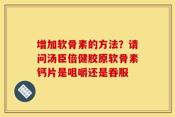 增加软骨素的方法？请问汤臣倍健胶原软骨素钙片是咀嚼还是吞服