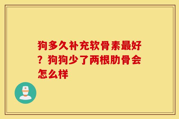 狗多久补充软骨素最好？狗狗少了两根肋骨会怎么样