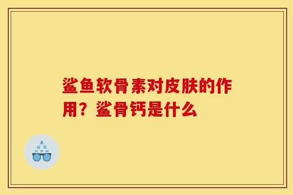 鲨鱼软骨素对皮肤的作用？鲨骨钙是什么