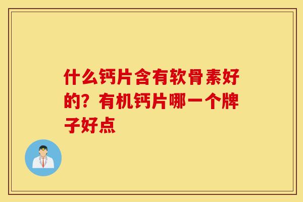 什么钙片含有软骨素好的？有机钙片哪一个牌子好点
