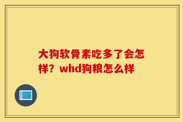 大狗软骨素吃多了会怎样？whd狗粮怎么样