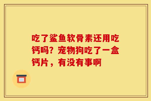 吃了鲨鱼软骨素还用吃钙吗？宠物狗吃了一盒钙片，有没有事啊