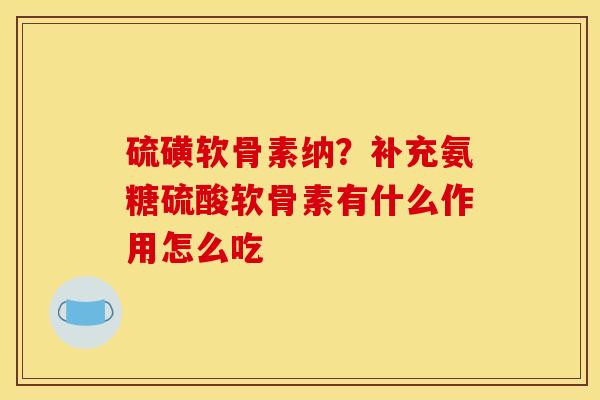 硫磺软骨素纳？补充氨糖硫酸软骨素有什么作用怎么吃