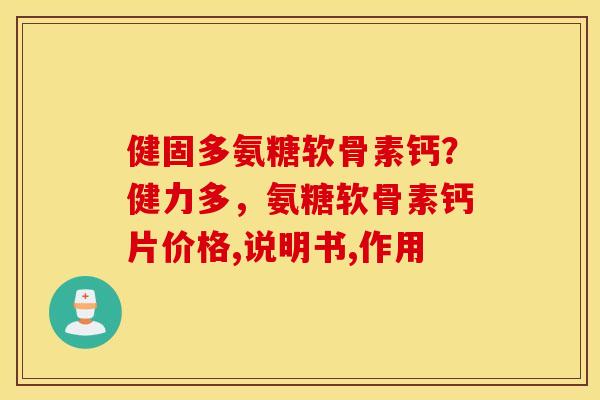 健固多氨糖软骨素钙？健力多，氨糖软骨素钙片价格,说明书,作用