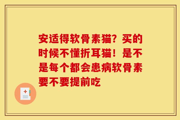 安适得软骨素猫？买的时候不懂折耳猫！是不是每个都会患病软骨素要不要提前吃