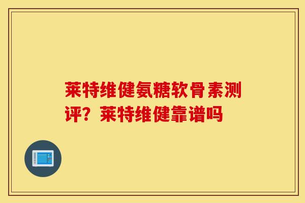 莱特维健氨糖软骨素测评？莱特维健靠谱吗