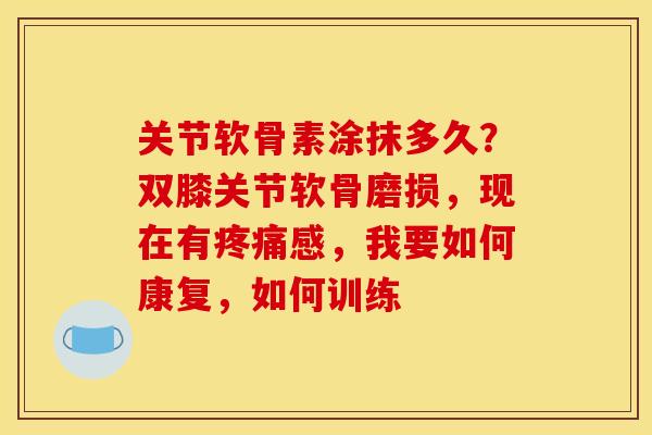 关节软骨素涂抹多久？双膝关节软骨磨损，现在有疼痛感，我要如何康复，如何训练