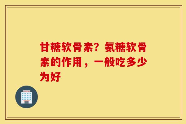 甘糖软骨素？氨糖软骨素的作用，一般吃多少为好