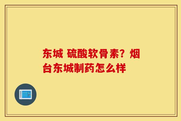 东城 硫酸软骨素？烟台东城制药怎么样