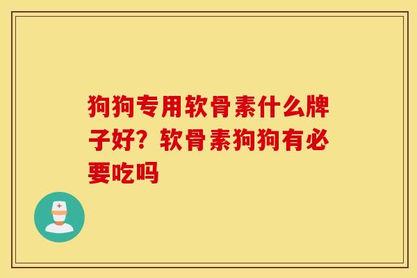 狗狗专用软骨素什么牌子好？软骨素狗狗有必要吃吗