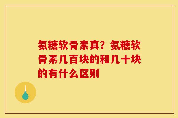 氨糖软骨素真？氨糖软骨素几百块的和几十块的有什么区别