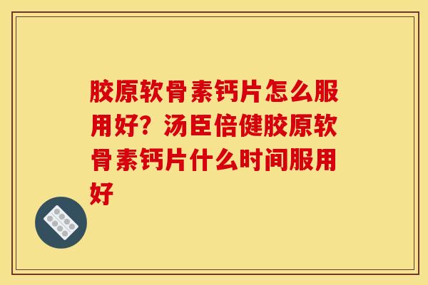 胶原软骨素钙片怎么服用好？汤臣倍健胶原软骨素钙片什么时间服用好
