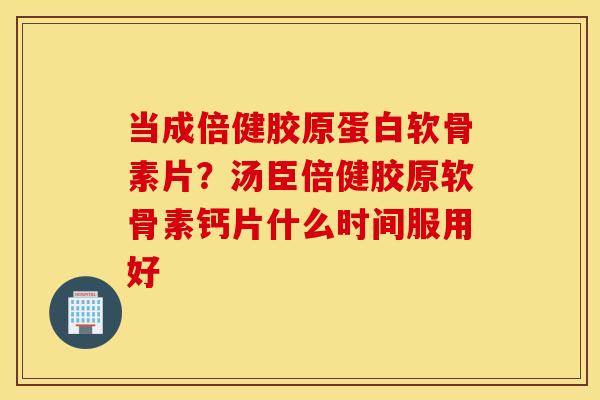 当成倍健胶原蛋白软骨素片？汤臣倍健胶原软骨素钙片什么时间服用好
